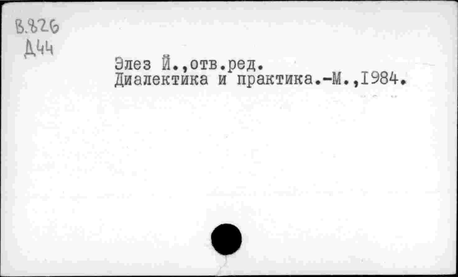 ﻿Элез Й.,отв.ред.
Диалектика и практика.-М.,1984.